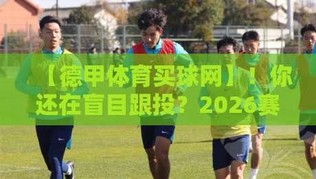 【德甲体育买球网】!你还在盲目跟投?2026赛季德甲投注避坑指南