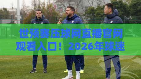 世预赛压球网直播官网观看入口！2026年球迷必备观赛指南