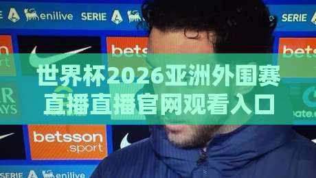世界杯2026亚洲外围赛直播直播官网观看入口！这6个官方渠道稳得一批