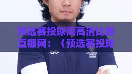 预选赛投球网高清比赛直播网：（预选赛投球网高清比赛直播网）2026年足球迷必看的观赛新玩法