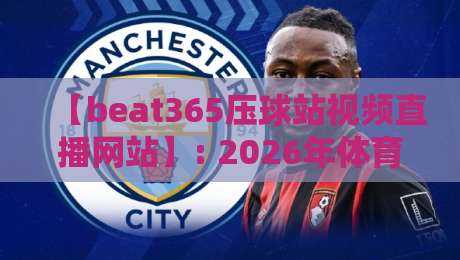 【beat365压球站视频直播网站】: 2026年体育迷最实用的观赛与投注全攻略