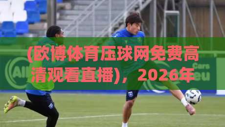 (欧博体育压球网免费高清观看直播)，2026年观赛新选择！