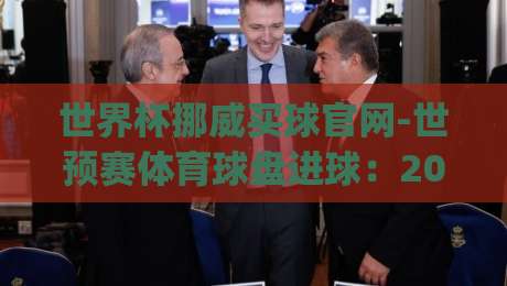 世界杯挪威买球官网-世预赛体育球盘进球:2026世预赛投注新趋势?(世界杯挪威买球官网)