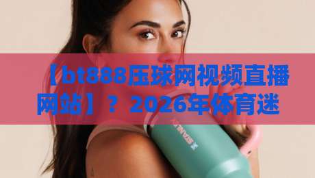 【bt888压球网视频直播网站】？2026年体育迷的新选择！