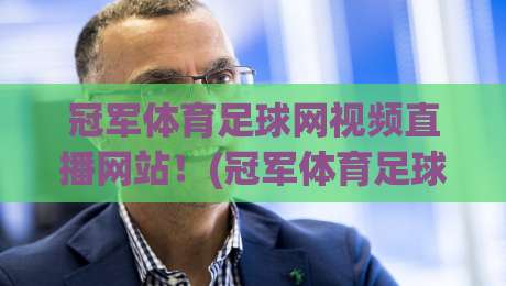 冠军体育足球网视频直播网站！(冠军体育足球网视频直播网站) 2026最新观赛指南与避坑经验