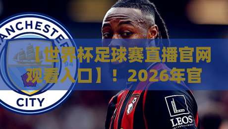 【世界杯足球赛直播官网观看入口】！2026年官方直播入口全攻略