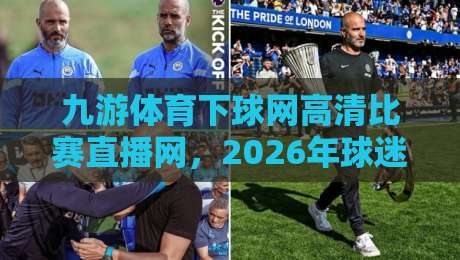 九游体育下球网高清比赛直播网，2026年球迷的观赛新选择！
