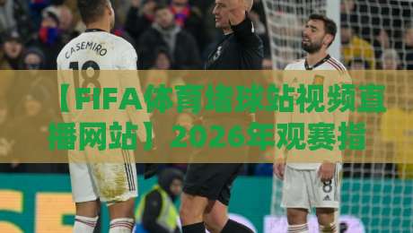 【FIFA体育堵球站视频直播网站】2026年观赛指南：如何避开陷阱找到真直播？