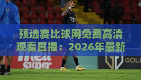 预选赛比球网免费高清观看直播：2026年最新实战攻略+平台对比【预选赛比球网免费高清观看直播】