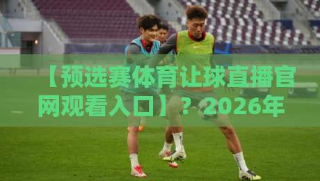 【预选赛体育让球直播官网观看入口】？2026年资深球迷私藏指南！