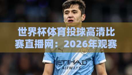世界杯体育投球高清比赛直播网：2026年观赛神器，高清流畅无卡顿（世界杯体育投球高清比赛直播网）