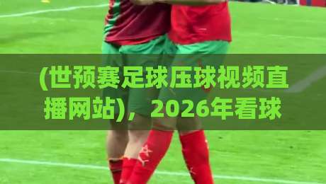 (世预赛足球压球视频直播网站)，2026年看球别踩坑！这些平台才靠谱