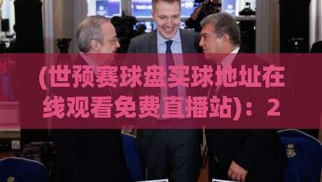 (世预赛球盘买球地址在线观看免费直播站)：2026年最全观赛与投注攻略