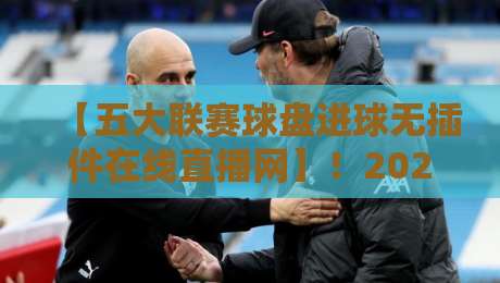 【五大联赛球盘进球无插件在线直播网】！2026年看球新姿势，零延迟体验你试过吗？