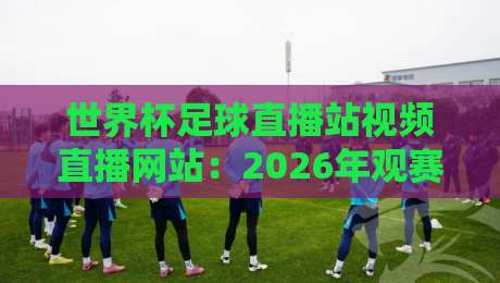 世界杯足球直播站视频直播网站:2026年观赛必备指南 世界杯足球直播站视频直播网站:2026年观赛必备指南