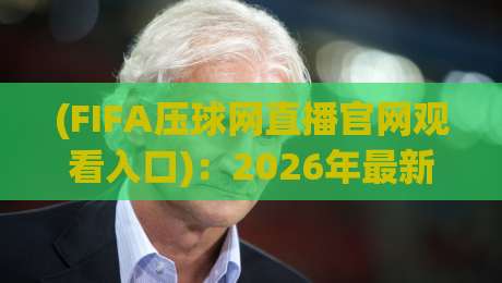 (FIFA压球网直播官网观看入口)：2026年最新观赛指南，老球迷都这么找