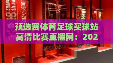 预选赛体育足球买球站高清比赛直播网:2026年世界杯预选赛观赛指南(附平台实测对比) 预选赛体育足球买球站高清比赛直播网:2026年世界杯预选赛观赛指南(附平台实测对比)