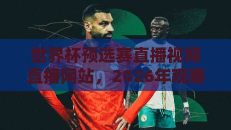 世界杯预选赛直播视频直播网站，2026年观赛必备指南！