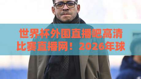 世界杯外围直播吧高清比赛直播网！2026年球迷必备观赛攻略