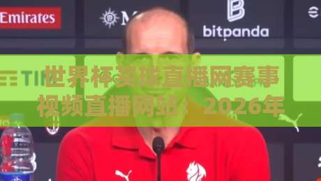 世界杯买球直播网赛事视频直播网站:2026年观赛新体验与避坑指南 世界杯买球直播网赛事视频直播网站:2026年观赛新体验与避坑指南