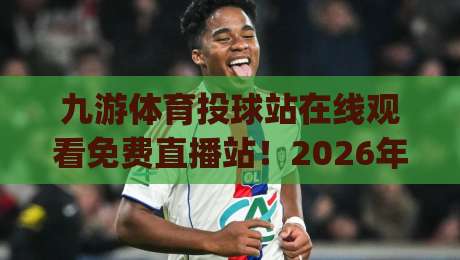 九游体育投球站在线观看免费直播站!2026年观赛新姿势你get了吗? 九游体育投球站在线观看免费直播站!2026年观赛新姿势你get了吗?