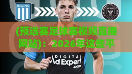(预选赛足球赛视频直播网站)：2026年这些平台让熬夜看球变成享受
