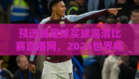 预选赛足球买球高清比赛直播网，2026世界杯亚洲区预选赛观赛指南来了！