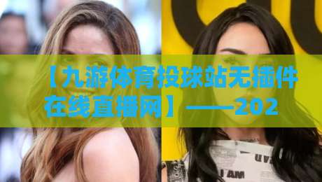 【九游体育投球站无插件在线直播网】——2026年体育观赛新体验，不卡顿才是王道