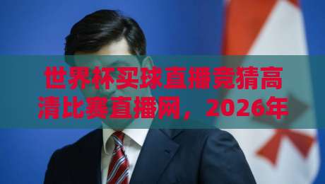 世界杯买球直播竞猜高清比赛直播网，2026年球迷必看指南