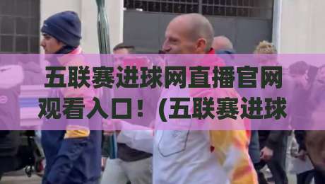 五联赛进球网直播官网观看入口！(五联赛进球网) 2026年最新观赛指南与避坑经验