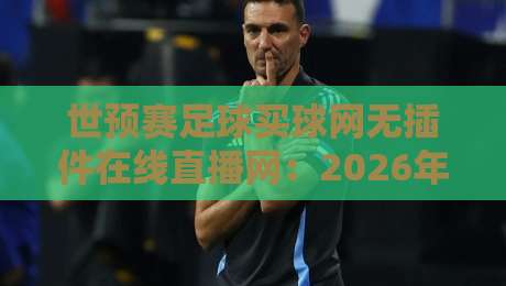 世预赛足球买球网无插件在线直播网：2026年球迷必备的高清观赛指南
