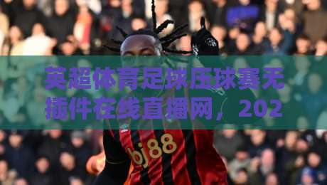 英超体育足球压球赛无插件在线直播网，2026年观赛新选择！