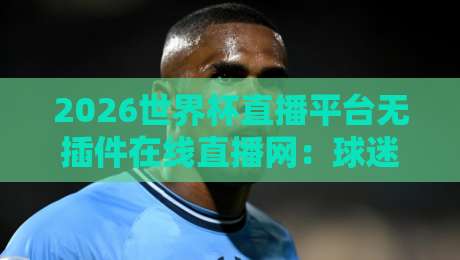 2026世界杯直播平台无插件在线直播网：球迷的终极观赛指南