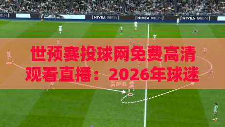 世预赛投球网免费高清观看直播:2026年球迷必备的观赛指南 世预赛投球网免费高清观看直播:2026年球迷必备的观赛指南