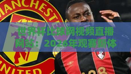 世界杯比球网视频直播网站:2026年观赛新体验,这些功能你用过吗? 世界杯比球网视频直播网站:2026年观赛新体验,这些功能你用过吗?