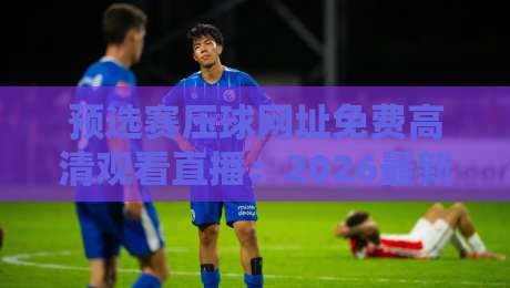 预选赛压球网址免费高清观看直播:2026最新观赛指南与实用技巧 预选赛压球网址免费高清观看直播:2026最新观赛指南与实用技巧