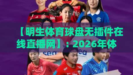 【明生体育球盘无插件在线直播网】: 2026年体育迷必备的高清直播平台实测 【明生体育球盘无插件在线直播网】: 2026年体育迷必备的高清直播平台实测