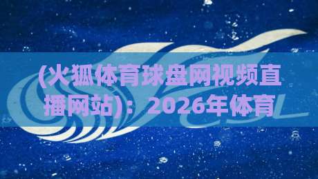(火狐体育球盘网视频直播网站):2026年体育迷的新选择? (火狐体育球盘网视频直播网站):2026年体育迷的新选择?