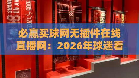 必赢买球网无插件在线直播网：2026年球迷看球新姿势，高清不卡顿的秘诀在这