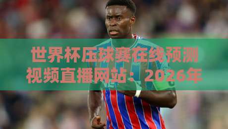 世界杯压球赛在线预测视频直播网站：2026年球迷必看的五大平台！