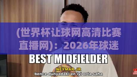 (世界杯让球网高清比赛直播网):2026年球迷最关注的观赛新选择 (世界杯让球网高清比赛直播网):2026年球迷最关注的观赛新选择