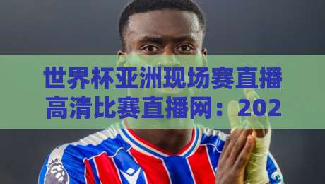 世界杯亚洲现场赛直播高清比赛直播网:2026年看球新姿势,你Get了吗? 世界杯亚洲现场赛直播高清比赛直播网:2026年看球新姿势,你Get了吗?