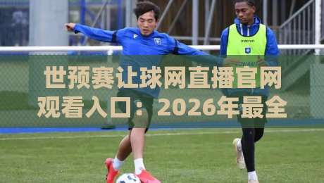 世预赛让球网直播官网观看入口：2026年最全指南，球迷必收藏！