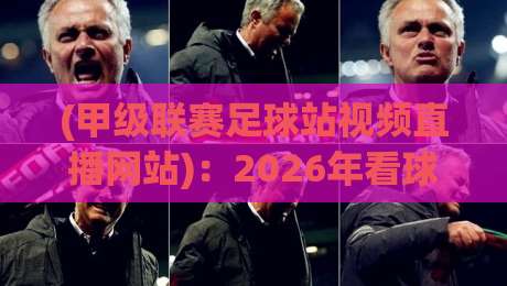 (甲级联赛足球站视频直播网站)：2026年看球老司机私藏攻略，你踩坑了没？