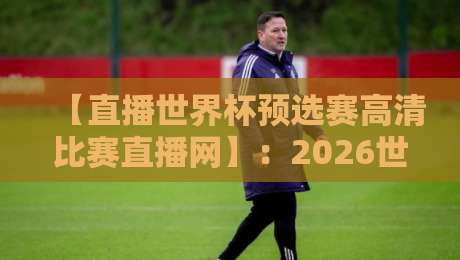 【直播世界杯预选赛高清比赛直播网】:2026世预赛观赛指南,这些细节你绝对不知道 【直播世界杯预选赛高清比赛直播网】:2026世预赛观赛指南,这些细节你绝对不知道