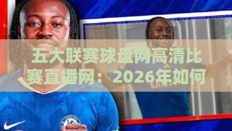 五大联赛球盘网高清比赛直播网:2026年如何用一场直播改变你的观赛体验 五大联赛球盘网高清比赛直播网:2026年如何用一场直播改变你的观赛体验