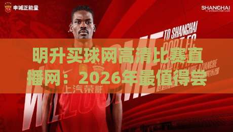明升买球网高清比赛直播网:2026年最值得尝试的观赛平台,(明升买球网高清比赛直播网)实测体验 明升买球网高清比赛直播网:2026年最值得尝试的观赛平台,(明升买球网高清比赛直播网)实测体验