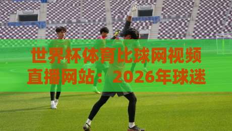 世界杯体育比球网视频直播网站:2026年球迷必备观赛指南 世界杯体育比球网视频直播网站:2026年球迷必备观赛指南
