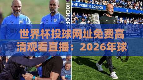 世界杯投球网址免费高清观看直播:2026年球迷必藏的观赛指南 世界杯投球网址免费高清观看直播:2026年球迷必藏的观赛指南