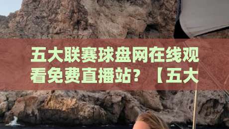 五大联赛球盘网在线观看免费直播站?【五大联赛球盘网】2026年实测推荐与避坑指南! 五大联赛球盘网在线观看免费直播站?【五大联赛球盘网】2026年实测推荐与避坑指南!